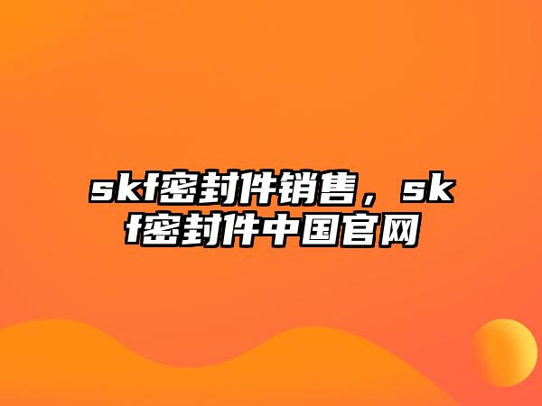 skf密封件銷售，skf密封件中國官網(wǎng)