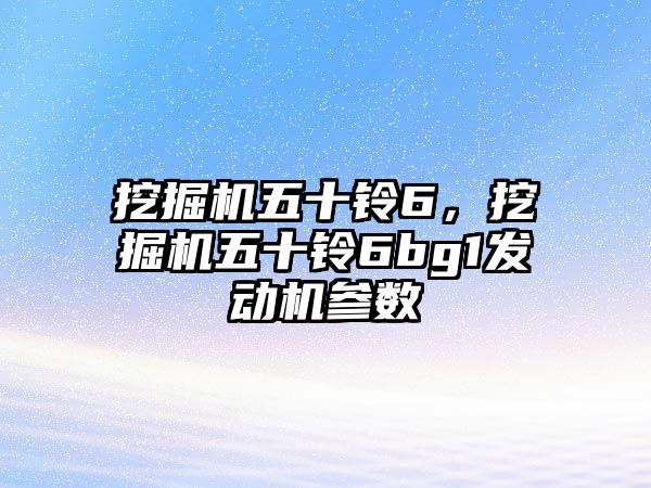 挖掘機五十鈴6，挖掘機五十鈴6bg1發(fā)動機參數(shù)