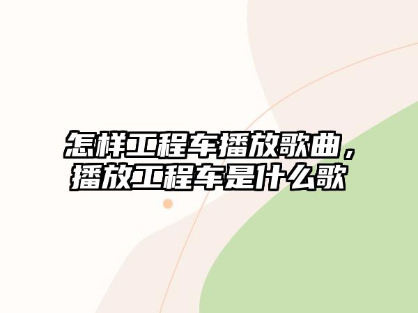 怎樣工程車播放歌曲，播放工程車是什么歌