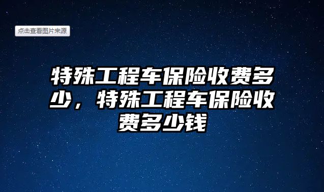 特殊工程車保險(xiǎn)收費(fèi)多少，特殊工程車保險(xiǎn)收費(fèi)多少錢