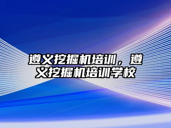 遵義挖掘機培訓，遵義挖掘機培訓學校