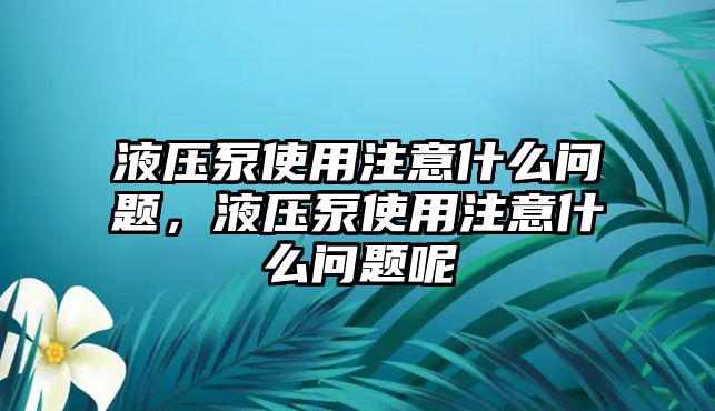 液壓泵使用注意什么問(wèn)題，液壓泵使用注意什么問(wèn)題呢