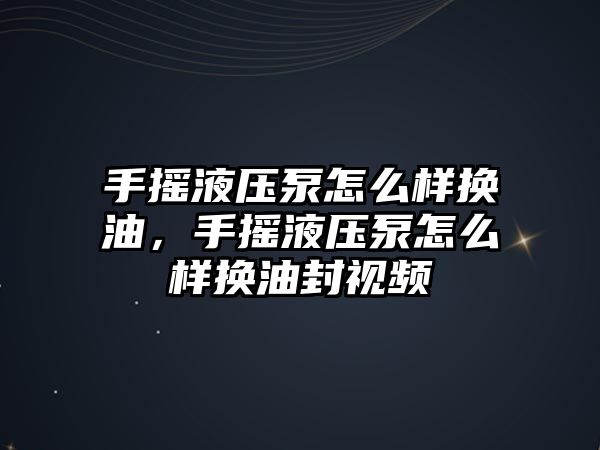 手搖液壓泵怎么樣換油，手搖液壓泵怎么樣換油封視頻