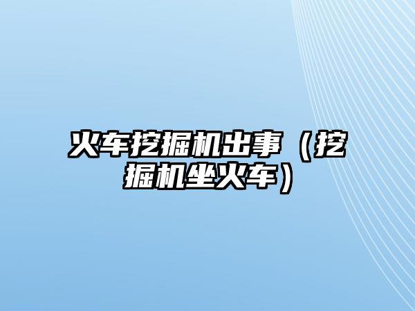 火車挖掘機出事（挖掘機坐火車）