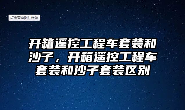 開箱遙控工程車套裝和沙子，開箱遙控工程車套裝和沙子套裝區(qū)別