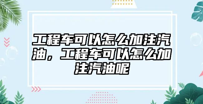 工程車可以怎么加注汽油，工程車可以怎么加注汽油呢