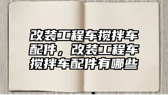 改裝工程車攪拌車配件，改裝工程車攪拌車配件有哪些