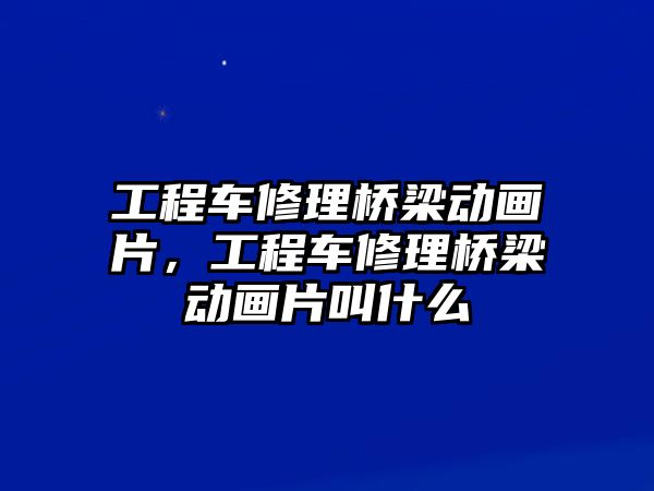 工程車修理橋梁動畫片，工程車修理橋梁動畫片叫什么