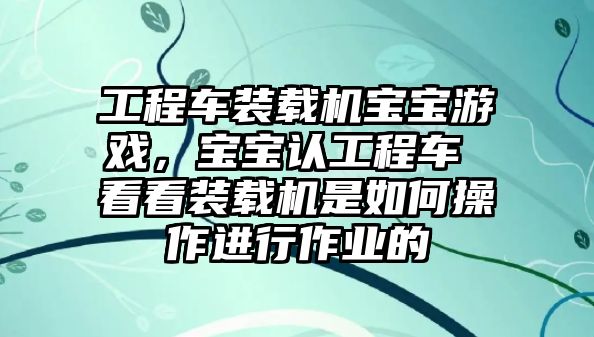 工程車裝載機(jī)寶寶游戲，寶寶認(rèn)工程車 看看裝載機(jī)是如何操作進(jìn)行作業(yè)的