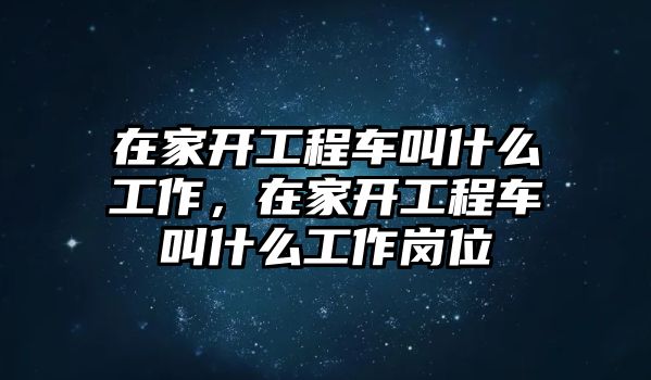 在家開工程車叫什么工作，在家開工程車叫什么工作崗位