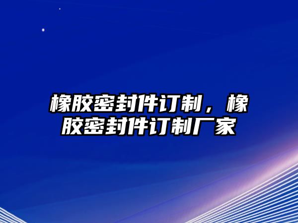 橡膠密封件訂制，橡膠密封件訂制廠(chǎng)家