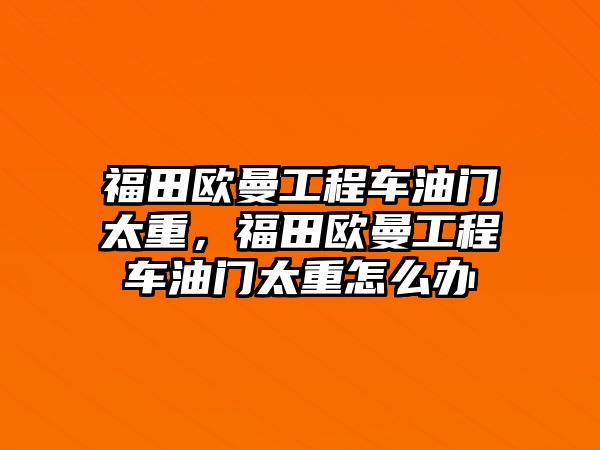 福田歐曼工程車油門太重，福田歐曼工程車油門太重怎么辦