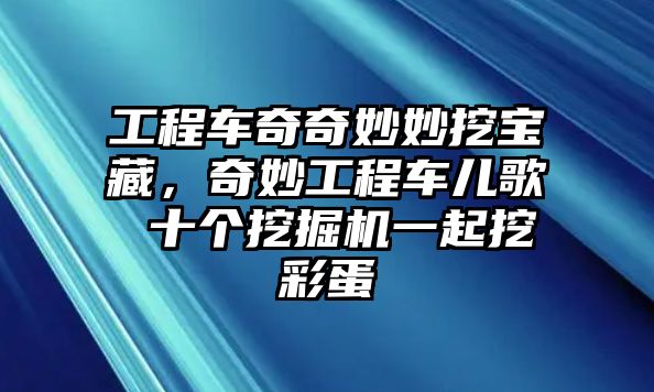 工程車奇奇妙妙挖寶藏，奇妙工程車兒歌 十個挖掘機一起挖彩蛋