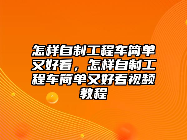 怎樣自制工程車簡單又好看，怎樣自制工程車簡單又好看視頻教程