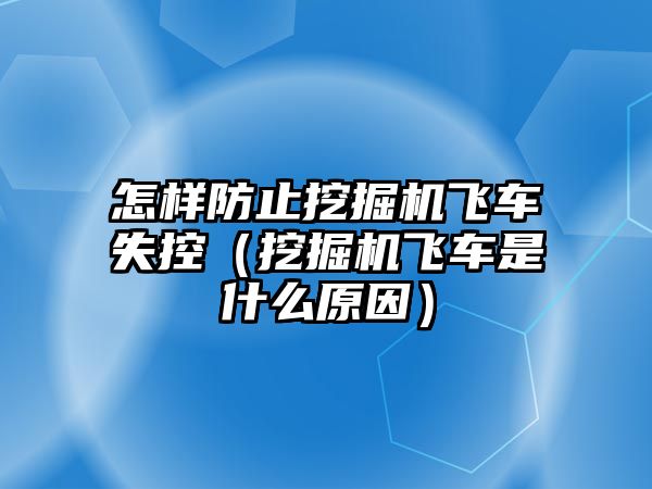 怎樣防止挖掘機飛車失控（挖掘機飛車是什么原因）