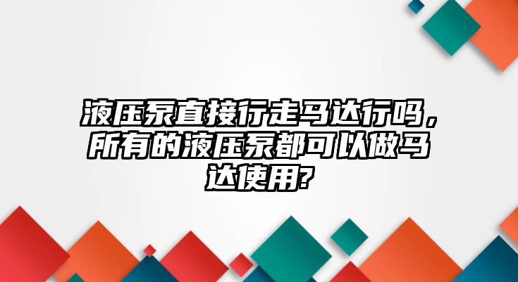 液壓泵直接行走馬達行嗎，所有的液壓泵都可以做馬達使用?