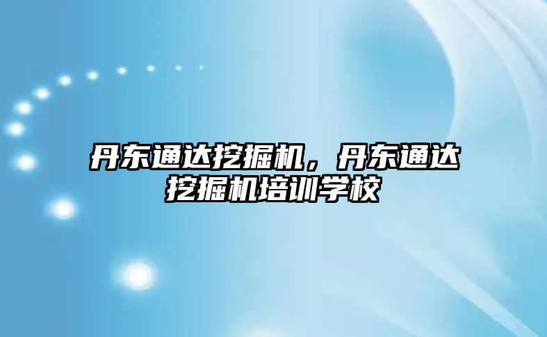 丹東通達挖掘機，丹東通達挖掘機培訓學校