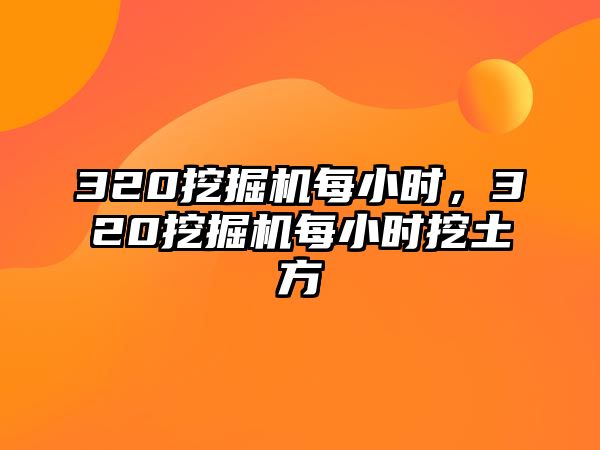 320挖掘機每小時，320挖掘機每小時挖土方