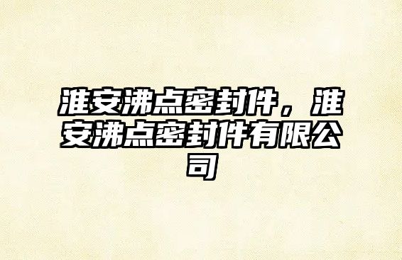 淮安沸點密封件，淮安沸點密封件有限公司