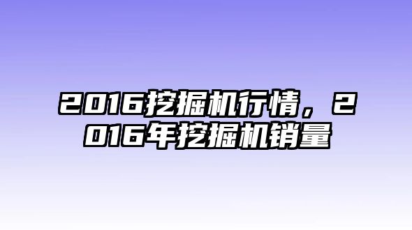 2016挖掘機(jī)行情，2016年挖掘機(jī)銷(xiāo)量