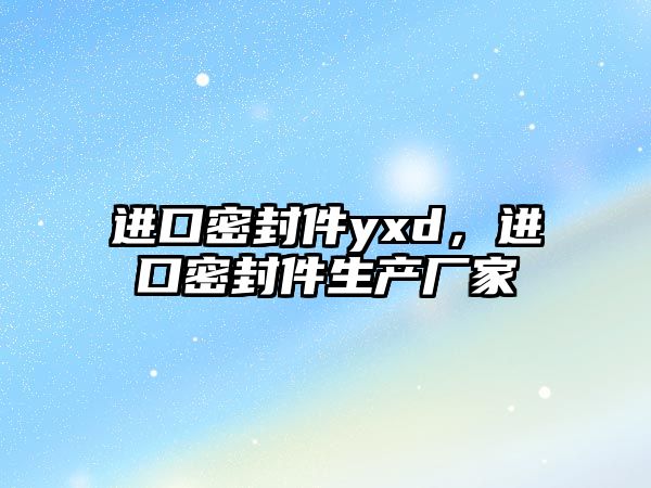 進(jìn)口密封件yxd，進(jìn)口密封件生產(chǎn)廠家