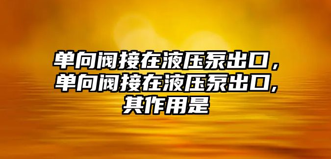 單向閥接在液壓泵出口，單向閥接在液壓泵出口,其作用是