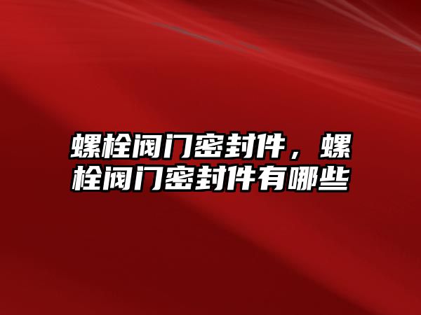 螺栓閥門密封件，螺栓閥門密封件有哪些