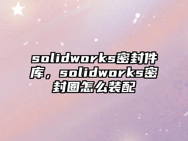 solidworks密封件庫，solidworks密封圈怎么裝配