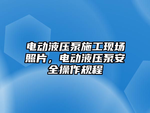 電動液壓泵施工現(xiàn)場照片，電動液壓泵安全操作規(guī)程