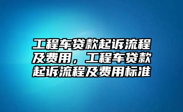 工程車貸款起訴流程及費用，工程車貸款起訴流程及費用標準