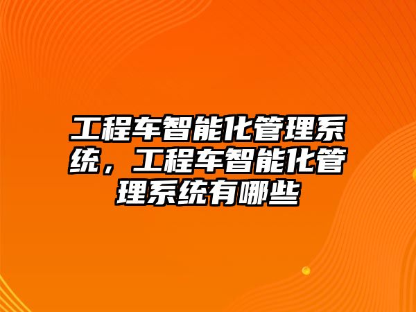 工程車智能化管理系統(tǒng)，工程車智能化管理系統(tǒng)有哪些