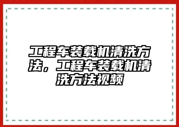 工程車裝載機(jī)清洗方法，工程車裝載機(jī)清洗方法視頻