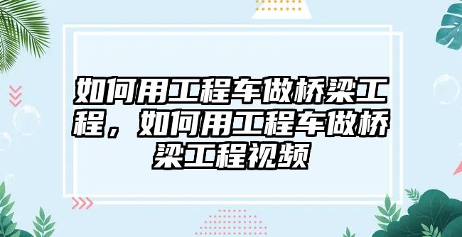 如何用工程車(chē)做橋梁工程，如何用工程車(chē)做橋梁工程視頻