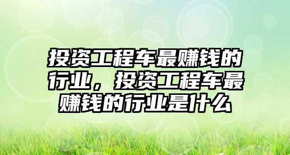 投資工程車最賺錢的行業(yè)，投資工程車最賺錢的行業(yè)是什么