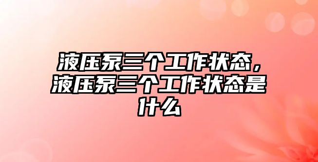 液壓泵三個(gè)工作狀態(tài)，液壓泵三個(gè)工作狀態(tài)是什么