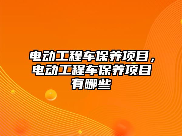 電動工程車保養(yǎng)項目，電動工程車保養(yǎng)項目有哪些