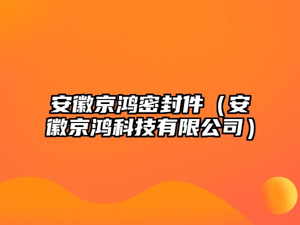 安徽京鴻密封件（安徽京鴻科技有限公司）