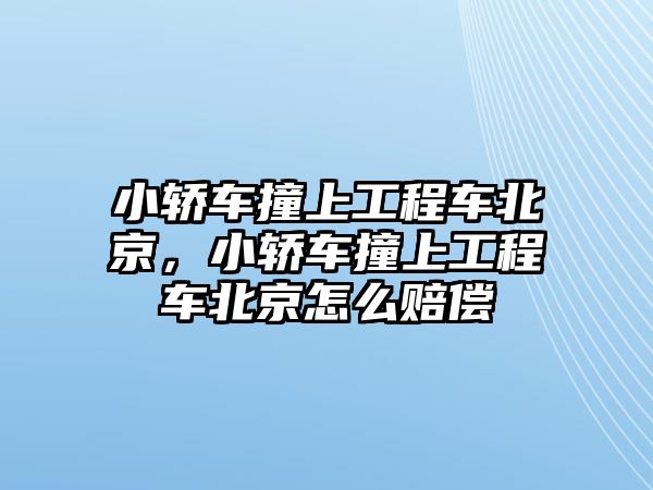 小轎車撞上工程車北京，小轎車撞上工程車北京怎么賠償