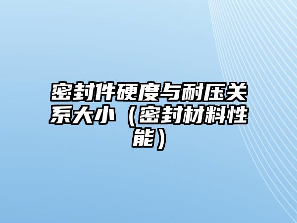 密封件硬度與耐壓關(guān)系大小（密封材料性能）