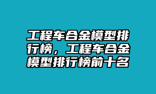 工程車合金模型排行榜，工程車合金模型排行榜前十名