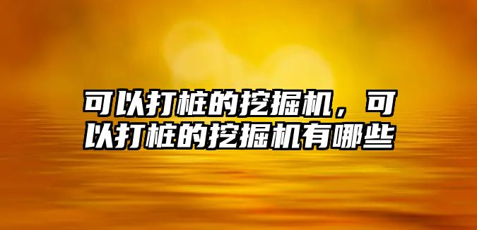 可以打樁的挖掘機，可以打樁的挖掘機有哪些