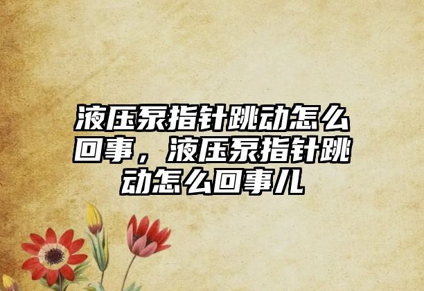 液壓泵指針跳動(dòng)怎么回事，液壓泵指針跳動(dòng)怎么回事兒