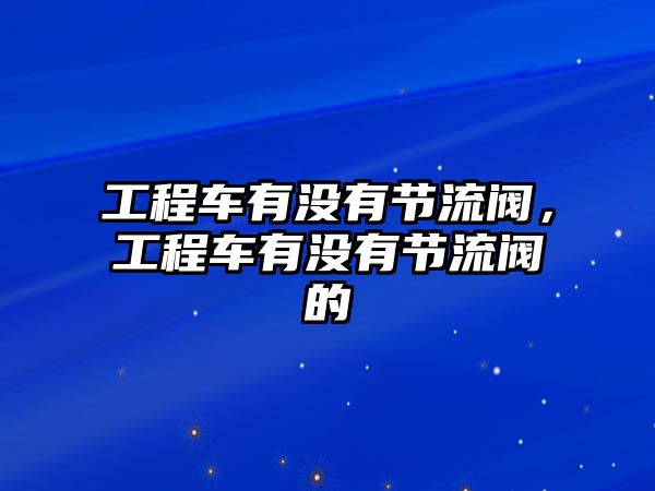 工程車有沒有節(jié)流閥，工程車有沒有節(jié)流閥的