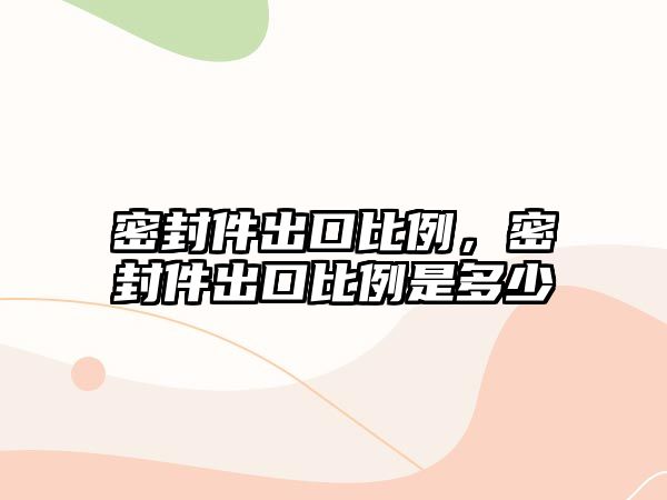 密封件出口比例，密封件出口比例是多少