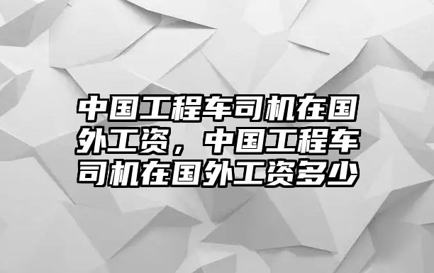 中國工程車司機(jī)在國外工資，中國工程車司機(jī)在國外工資多少