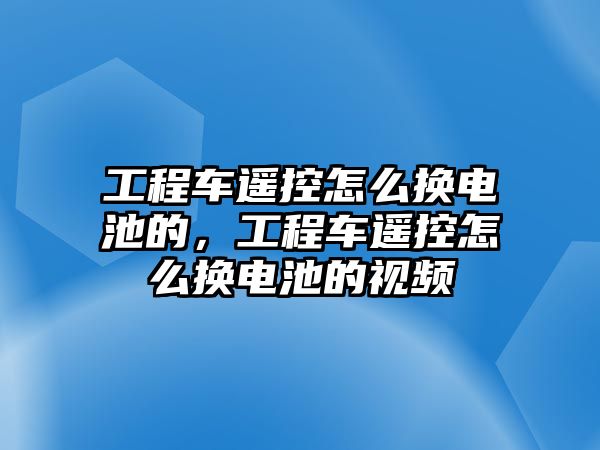 工程車遙控怎么換電池的，工程車遙控怎么換電池的視頻