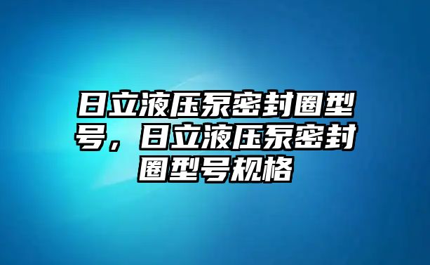 日立液壓泵密封圈型號(hào)，日立液壓泵密封圈型號(hào)規(guī)格