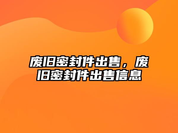 廢舊密封件出售，廢舊密封件出售信息