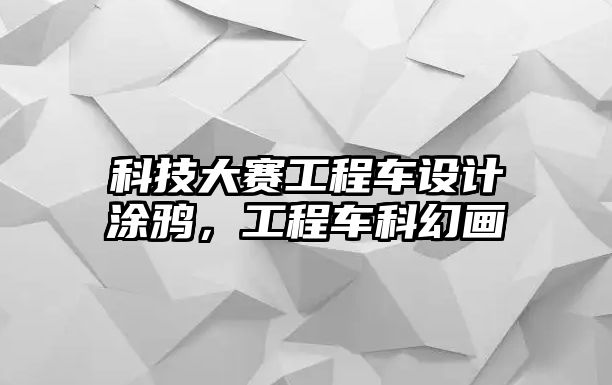 科技大賽工程車設計涂鴉，工程車科幻畫