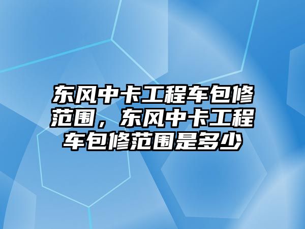 東風(fēng)中卡工程車包修范圍，東風(fēng)中卡工程車包修范圍是多少